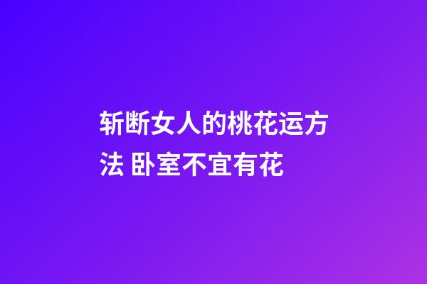 斩断女人的桃花运方法 卧室不宜有花